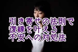 引き寄せの法則で元彼ともう一度付き合う ネガティブ 不安な気持ちの対処法 復縁をする方法